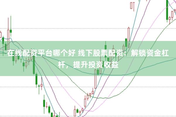 在线配资平台哪个好 线下股票配资：解锁资金杠杆，提升投资收益