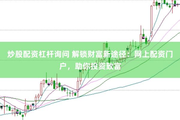 炒股配资杠杆询问 解锁财富新途径：网上配资门户，助你投资致富