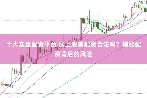 十大实盘配资平台 线上股票配资合法吗？揭秘配资背后的风险