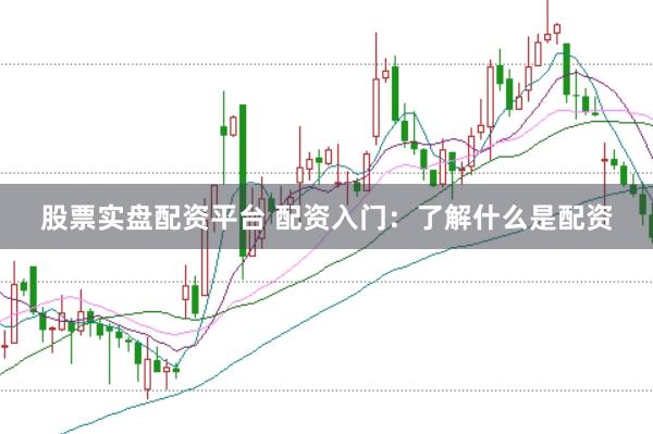 股票实盘配资平台 配资入门：了解什么是配资