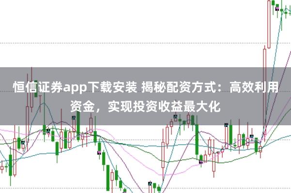 恒信证券app下载安装 揭秘配资方式：高效利用资金，实现投资收益最大化