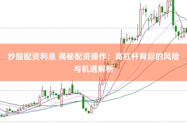 炒股配资利息 揭秘配资操作：高杠杆背后的风险与机遇解析