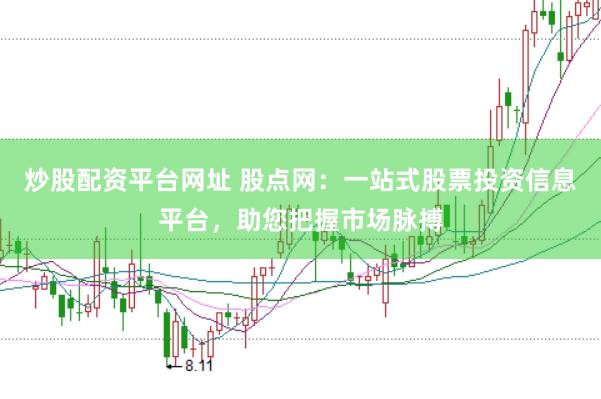炒股配资平台网址 股点网：一站式股票投资信息平台，助您把握市场脉搏