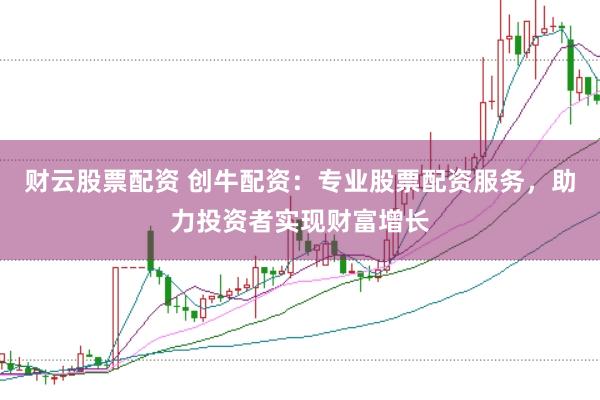 财云股票配资 创牛配资：专业股票配资服务，助力投资者实现财富增长