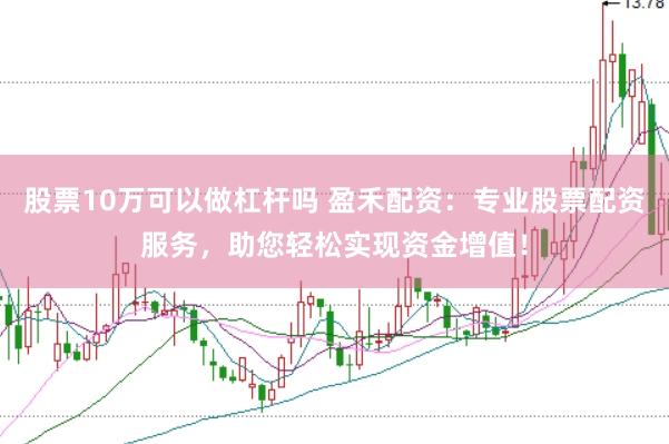 股票10万可以做杠杆吗 盈禾配资：专业股票配资服务，助您轻松实现资金增值！