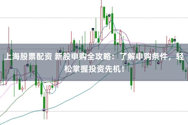 上海股票配资 新股申购全攻略：了解申购条件，轻松掌握投资先机！