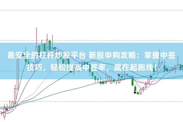 最安全的杠杆炒股平台 新股申购攻略：掌握中签技巧，轻松提高中签率，赢在起跑线！