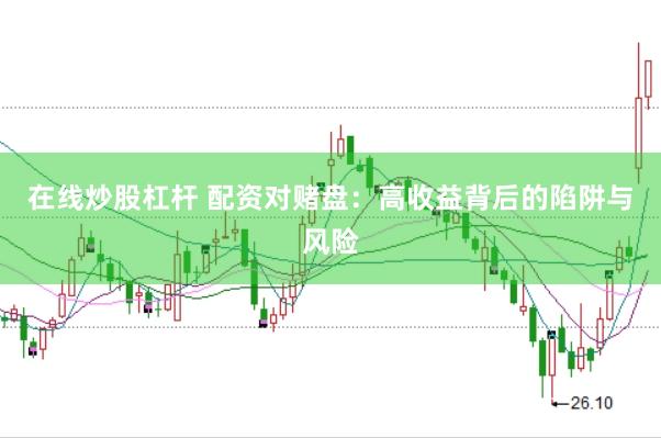 在线炒股杠杆 配资对赌盘：高收益背后的陷阱与风险