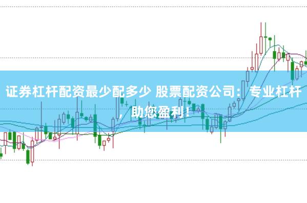 证券杠杆配资最少配多少 股票配资公司：专业杠杆，助您盈利！