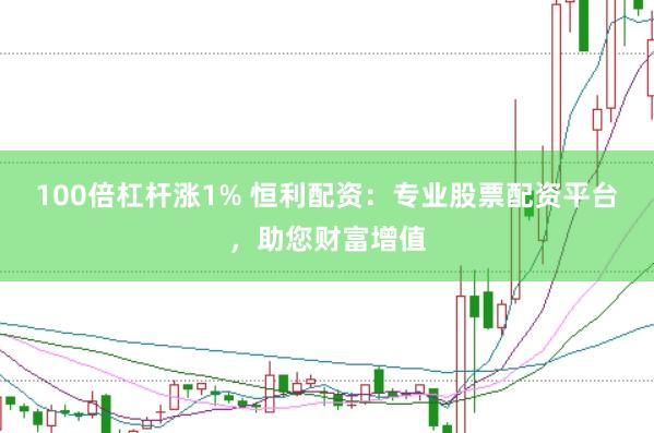 100倍杠杆涨1% 恒利配资：专业股票配资平台，助您财富增值