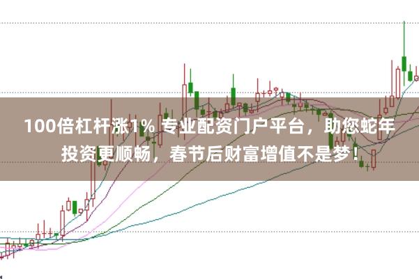 100倍杠杆涨1% 专业配资门户平台，助您蛇年投资更顺畅，春节后财富增值不是梦！