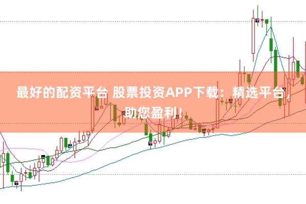 最好的配资平台 股票投资APP下载：精选平台，助您盈利！