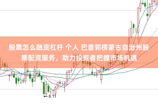 股票怎么融资杠杆 个人 巴音郭楞蒙古自治州股票配资服务，助力投资者把握市场机遇