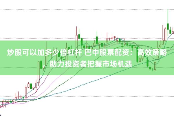 炒股可以加多少倍杠杆 巴中股票配资：高效策略，助力投资者把握市场机遇
