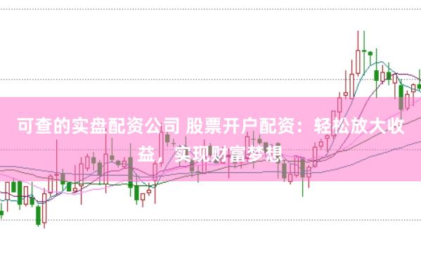 可查的实盘配资公司 股票开户配资：轻松放大收益，实现财富梦想