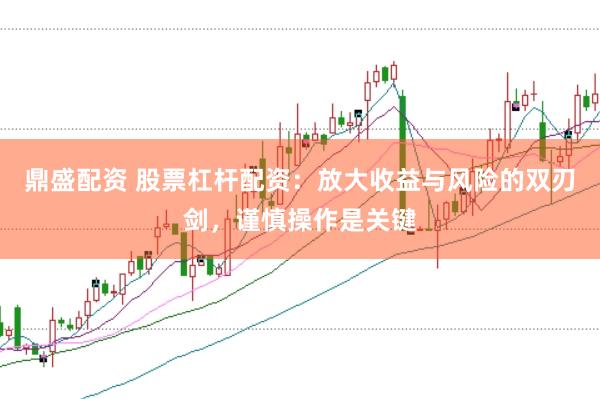鼎盛配资 股票杠杆配资：放大收益与风险的双刃剑，谨慎操作是关键