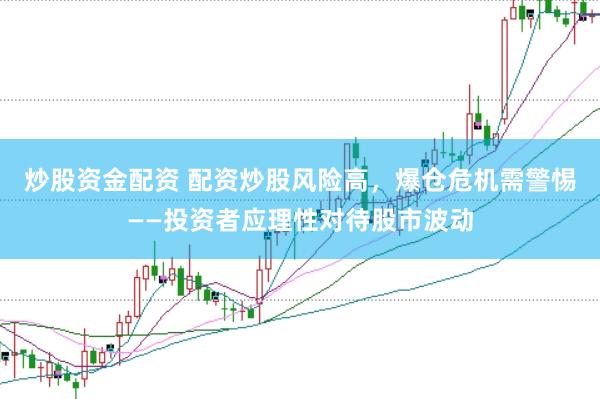 炒股资金配资 配资炒股风险高，爆仓危机需警惕——投资者应理性对待股市波动