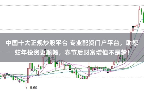 中国十大正规炒股平台 专业配资门户平台，助您蛇年投资更顺畅，春节后财富增值不是梦！
