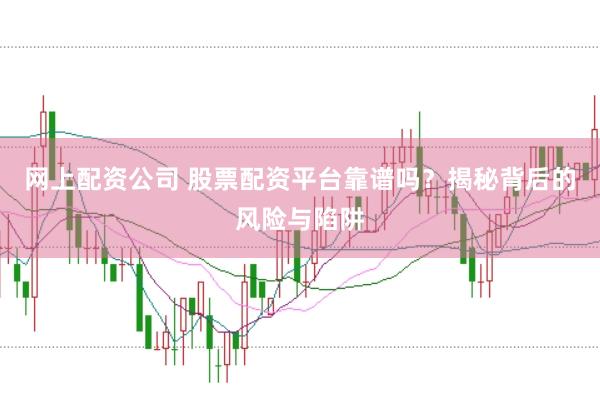 网上配资公司 股票配资平台靠谱吗？揭秘背后的风险与陷阱