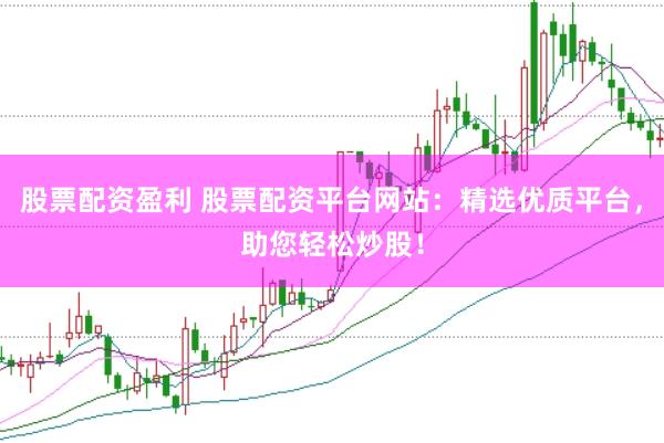 股票配资盈利 股票配资平台网站：精选优质平台，助您轻松炒股！