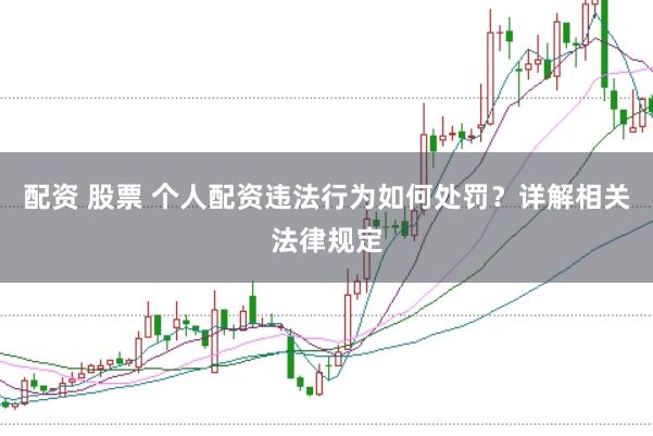 配资 股票 个人配资违法行为如何处罚？详解相关法律规定