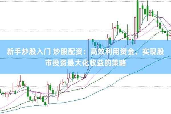 新手炒股入门 炒股配资：高效利用资金，实现股市投资最大化收益的策略