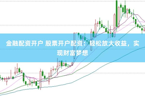 金融配资开户 股票开户配资：轻松放大收益，实现财富梦想
