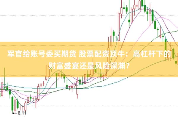 军官给账号委买期货 股票配资顶牛：高杠杆下的财富盛宴还是风险深渊？