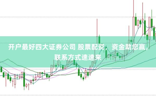 开户最好四大证券公司 股票配资，资金助您赢，联系方式速速来