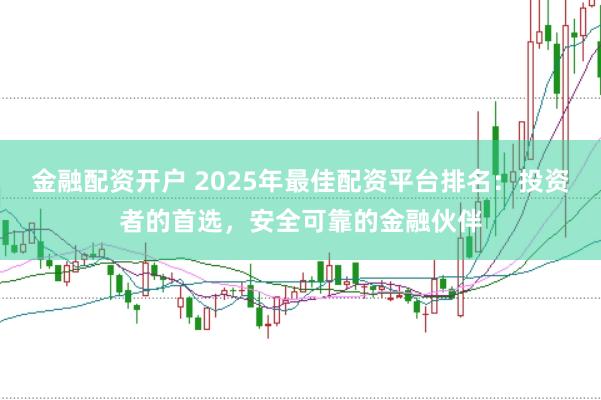 金融配资开户 2025年最佳配资平台排名：投资者的首选，安全可靠的金融伙伴