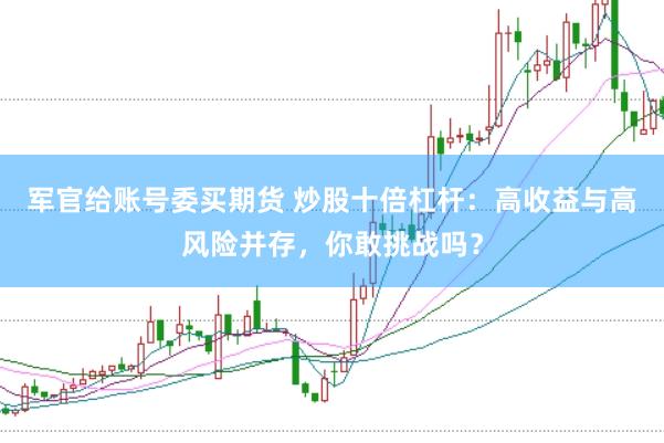 军官给账号委买期货 炒股十倍杠杆：高收益与高风险并存，你敢挑战吗？