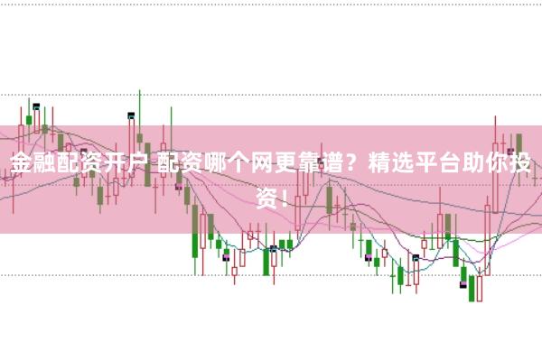 金融配资开户 配资哪个网更靠谱？精选平台助你投资！