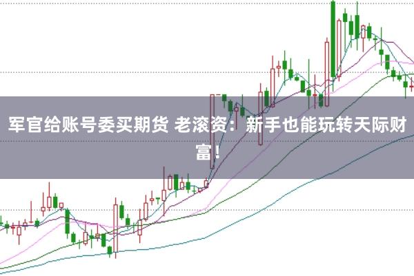 军官给账号委买期货 老滚资：新手也能玩转天际财富！