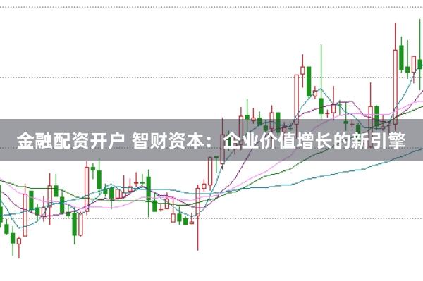 金融配资开户 智财资本：企业价值增长的新引擎