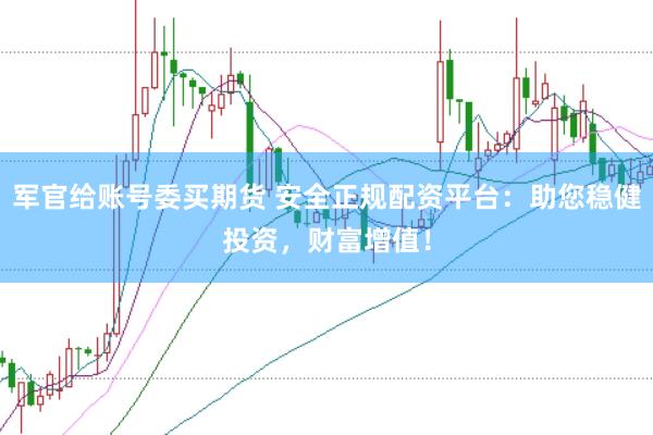 军官给账号委买期货 安全正规配资平台：助您稳健投资，财富增值！