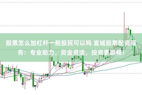 股票怎么加杠杆一般股民可以吗 宣城股票配资服务：专业助力，资金灵活，投资更顺畅！
