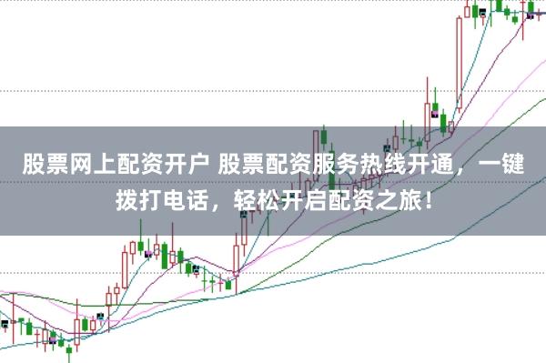 股票网上配资开户 股票配资服务热线开通，一键拨打电话，轻松开启配资之旅！