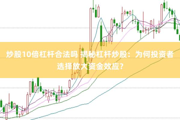 炒股10倍杠杆合法吗 揭秘杠杆炒股：为何投资者选择放大资金效应？