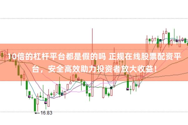 10倍的杠杆平台都是假的吗 正规在线股票配资平台，安全高效助力投资者放大收益！