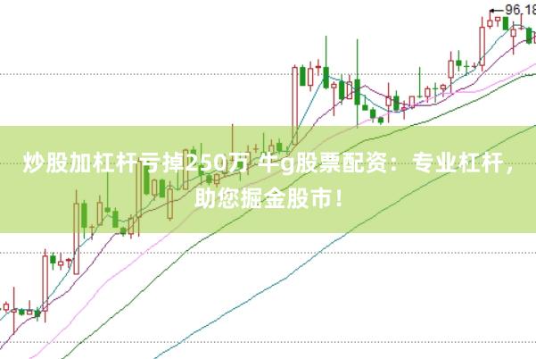 炒股加杠杆亏掉250万 牛g股票配资：专业杠杆，助您掘金股市！