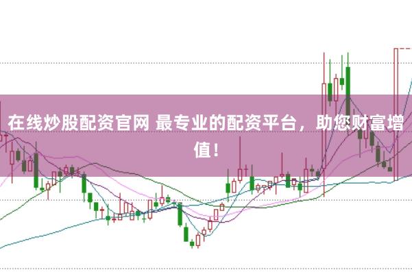 在线炒股配资官网 最专业的配资平台，助您财富增值！