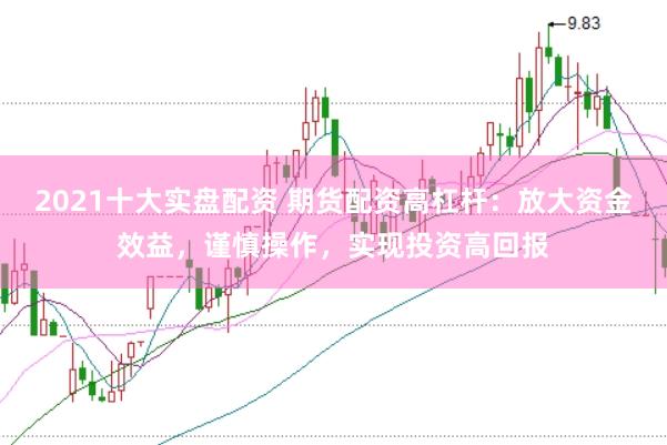 2021十大实盘配资 期货配资高杠杆：放大资金效益，谨慎操作，实现投资高回报