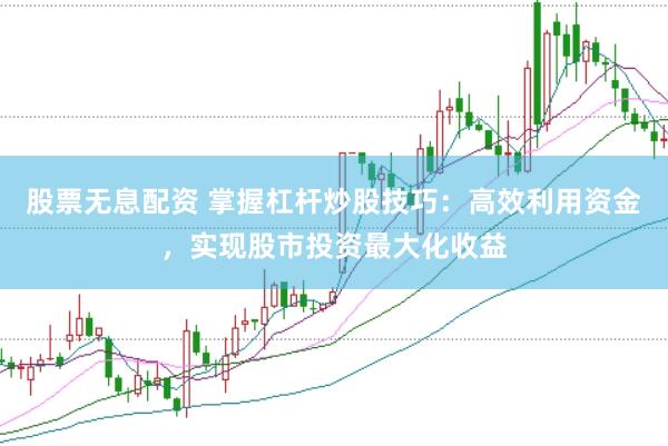 股票无息配资 掌握杠杆炒股技巧：高效利用资金，实现股市投资最大化收益