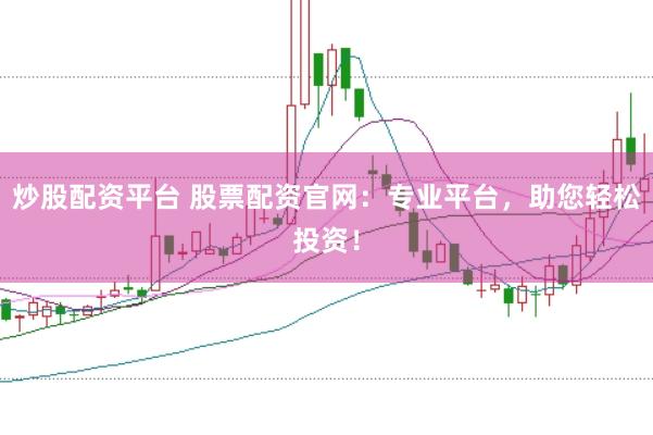 炒股配资平台 股票配资官网：专业平台，助您轻松投资！