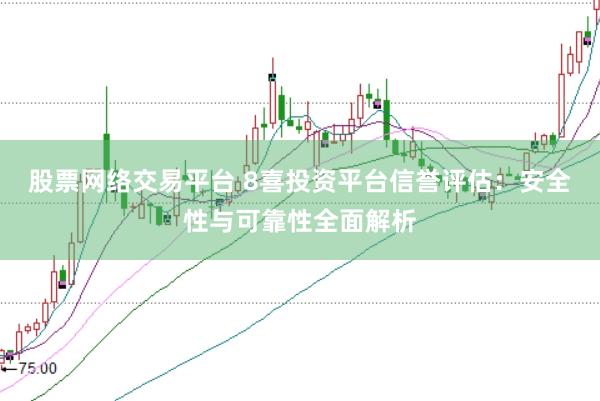 股票网络交易平台 8喜投资平台信誉评估：安全性与可靠性全面解析