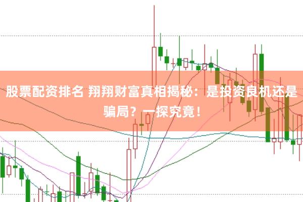 股票配资排名 翔翔财富真相揭秘：是投资良机还是骗局？一探究竟！