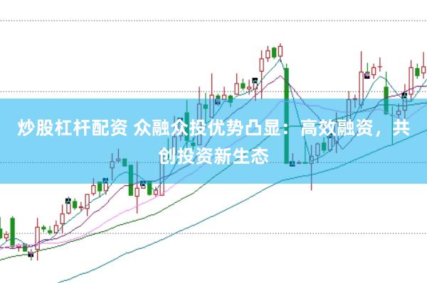 炒股杠杆配资 众融众投优势凸显：高效融资，共创投资新生态