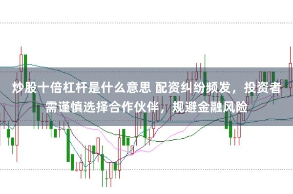 炒股十倍杠杆是什么意思 配资纠纷频发，投资者需谨慎选择合作伙伴，规避金融风险