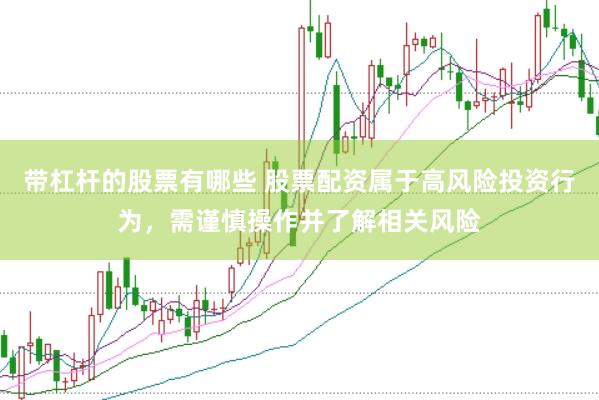 带杠杆的股票有哪些 股票配资属于高风险投资行为，需谨慎操作并了解相关风险