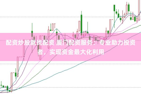 配资炒股就找配资 厦门配资服务：专业助力投资者，实现资金最大化利用